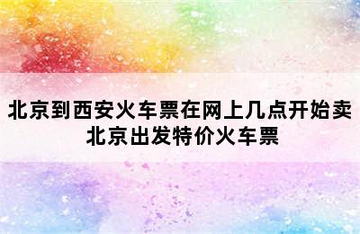 北京到西安火车票在网上几点开始卖 北京出发特价火车票